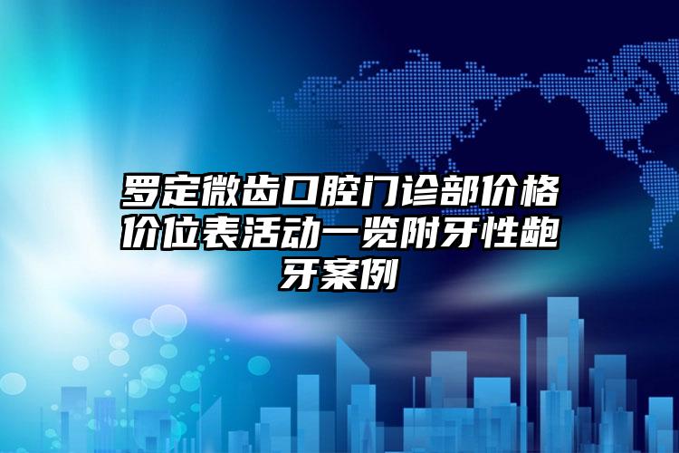 罗定微齿口腔门诊部价格价位表活动一览附牙性龅牙案例