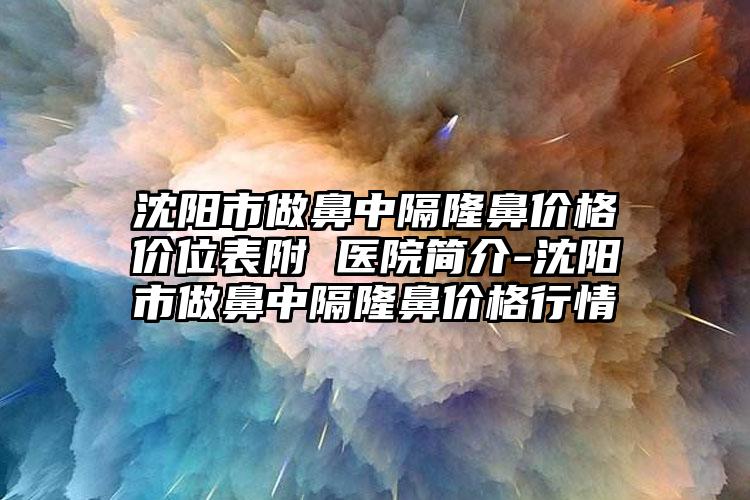 沈阳市做鼻中隔隆鼻价格价位表附 医院简介-沈阳市做鼻中隔隆鼻价格行情