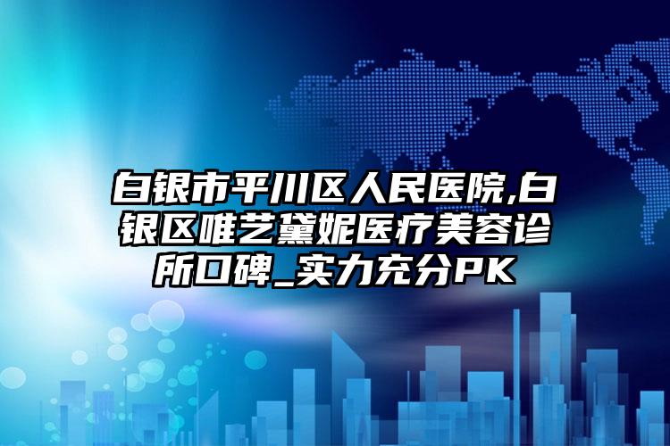 白银市平川区人民医院,白银区唯艺黛妮医疗美容诊所口碑_实力充分PK