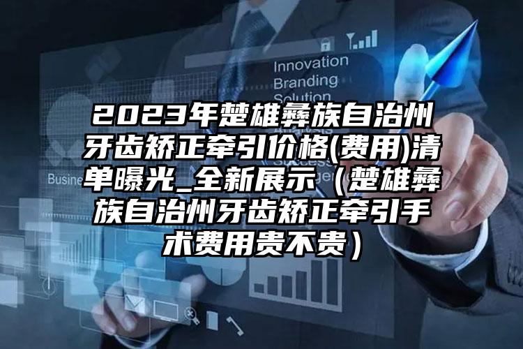 2023年楚雄彝族自治州牙齿矫正牵引价格(费用)清单曝光_全新展示（楚雄彝族自治州牙齿矫正牵引手术费用贵不贵）