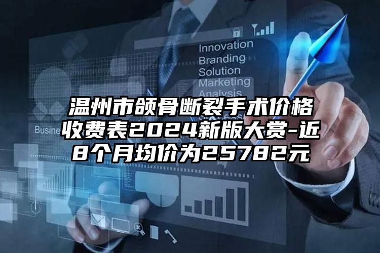 温州市颌骨断裂手术价格收费表2024新版大赏-近8个月均价为25782元