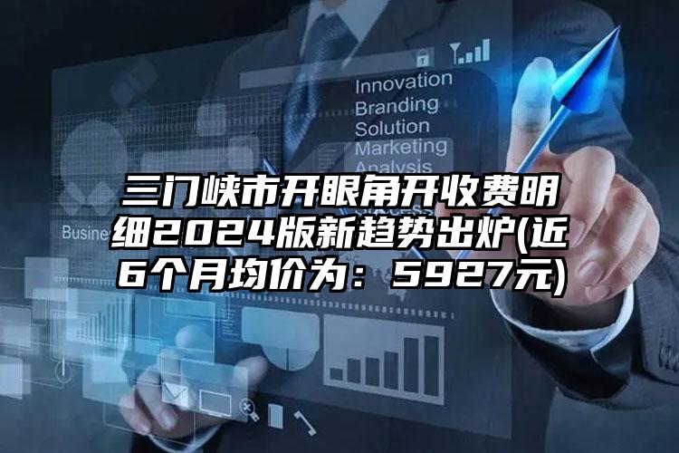 三门峡市开眼角开收费明细2024版新趋势出炉(近6个月均价为：5927元)