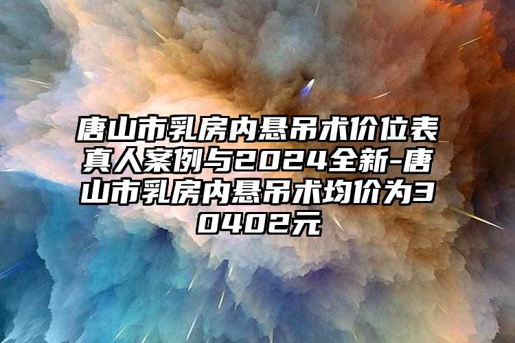 唐山市乳房内悬吊术价位表真人案例与2024全新-唐山市乳房内悬吊术均价为30402元