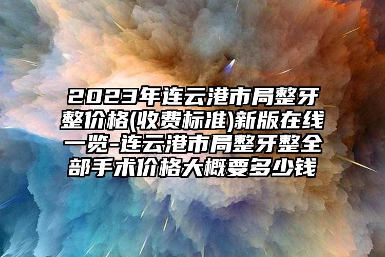 2023年连云港市局整牙整价格(收费标准)新版在线一览-连云港市局整牙整全部手术价格大概要多少钱