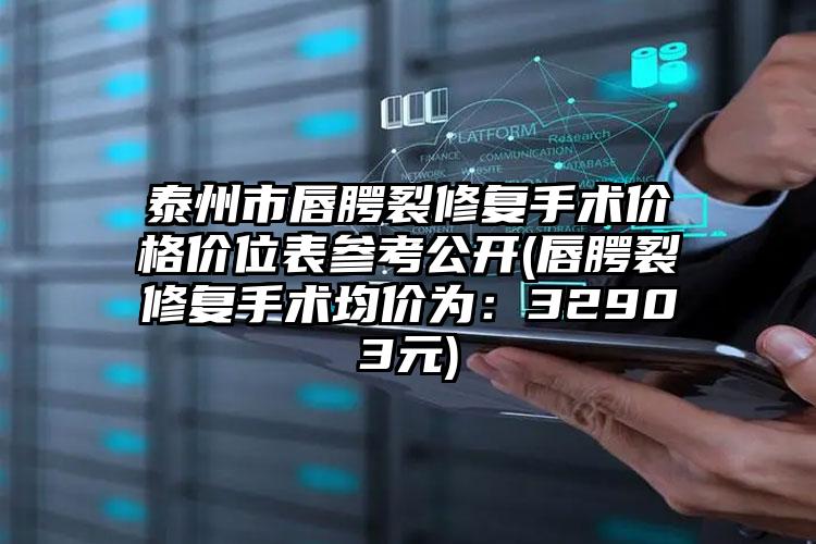 泰州市唇腭裂修复手术价格价位表参考公开(唇腭裂修复手术均价为：32903元)