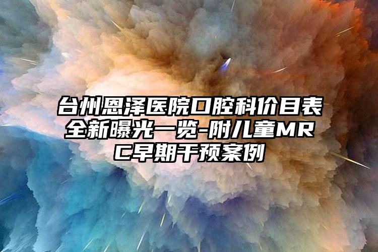 台州恩泽医院口腔科价目表全新曝光一览-附儿童MRC早期干预案例