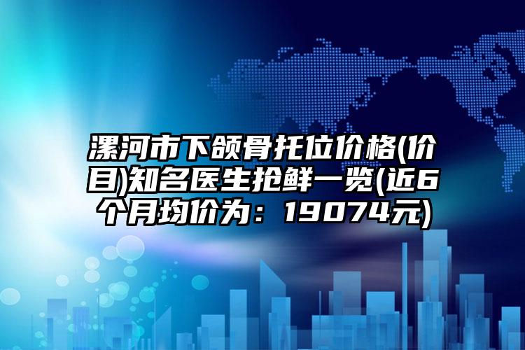 漯河市下颌骨托位价格(价目)知名医生抢鲜一览(近6个月均价为：19074元)