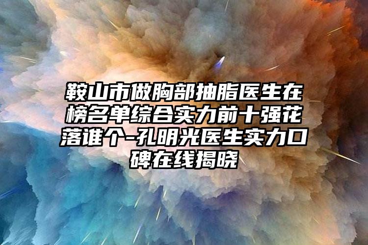 鞍山市做胸部抽脂医生在榜名单综合实力前十强花落谁个-孔明光医生实力口碑在线揭晓