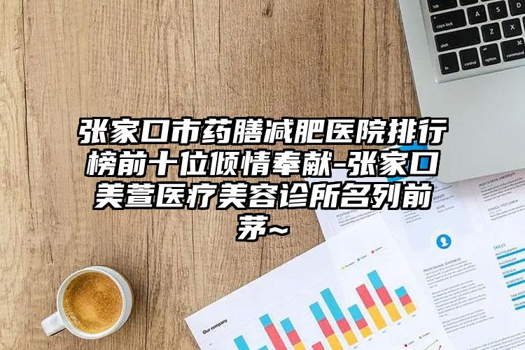 张家口市药膳减肥医院排行榜前十位倾情奉献-张家口美萱医疗美容诊所名列前茅~