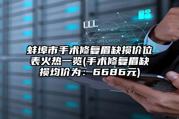 蚌埠市手术修复眉缺损价位表火热一览(手术修复眉缺损均价为：6686元)