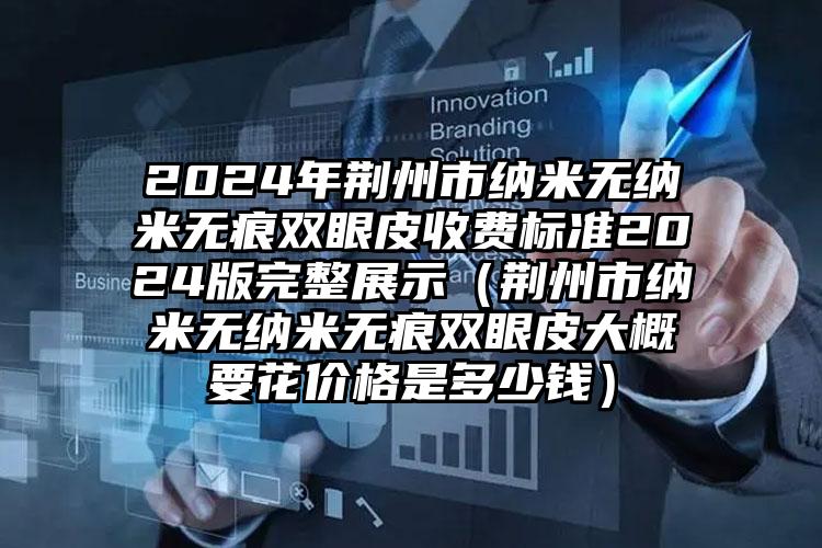 2024年荆州市纳米无纳米无痕双眼皮收费标准2024版完整展示（荆州市纳米无纳米无痕双眼皮大概要花价格是多少钱）