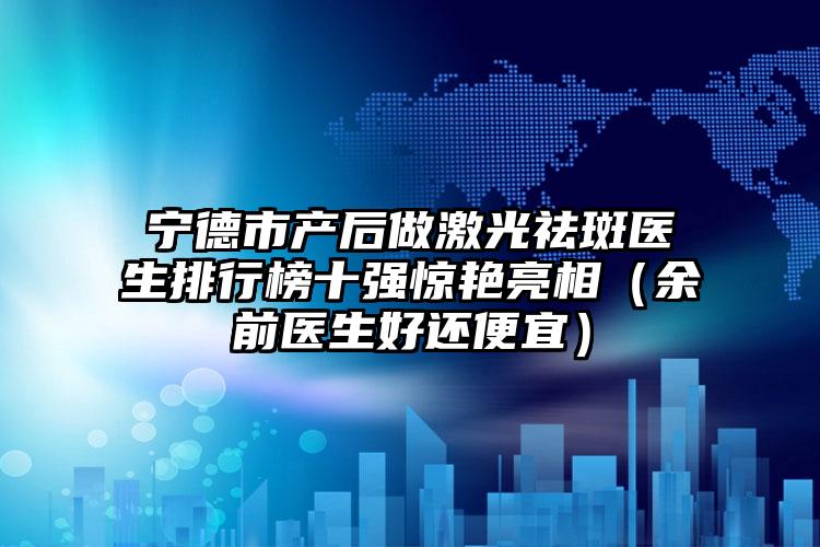 宁德市产后做激光祛斑医生排行榜十强惊艳亮相（余前医生好还便宜）