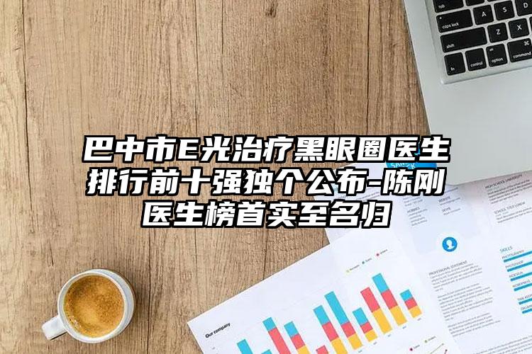 巴中市E光治疗黑眼圈医生排行前十强独个公布-陈刚医生榜首实至名归