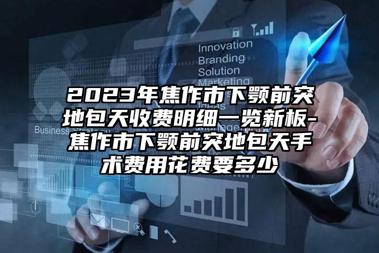 2023年焦作市下颚前突地包天收费明细一览新板-焦作市下颚前突地包天手术费用花费要多少