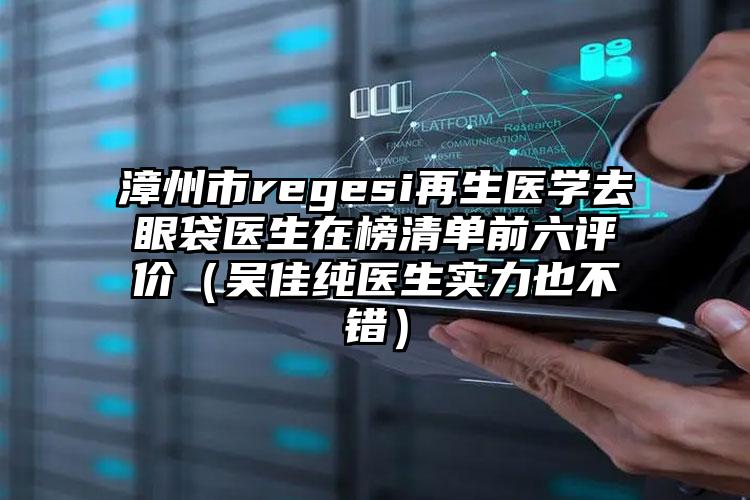 漳州市regesi再生医学去眼袋医生在榜清单前六评价（吴佳纯医生实力也不错）