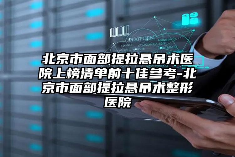 北京市面部提拉悬吊术医院上榜清单前十佳参考-北京市面部提拉悬吊术整形医院