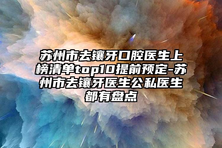 苏州市去镶牙口腔医生上榜清单top10提前预定-苏州市去镶牙医生公私医生都有盘点