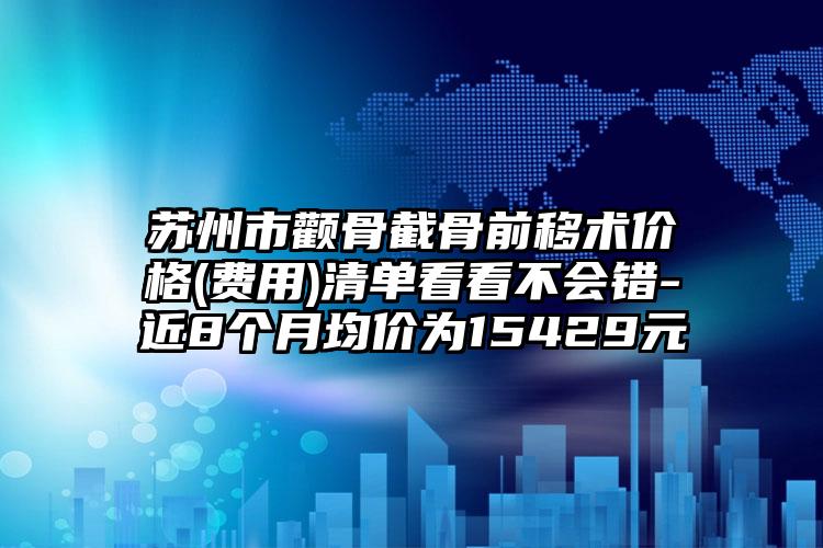 苏州市颧骨截骨前移术价格(费用)清单看看不会错-近8个月均价为15429元