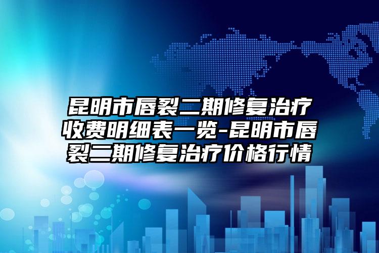 昆明市唇裂二期修复治疗收费明细表一览-昆明市唇裂二期修复治疗价格行情