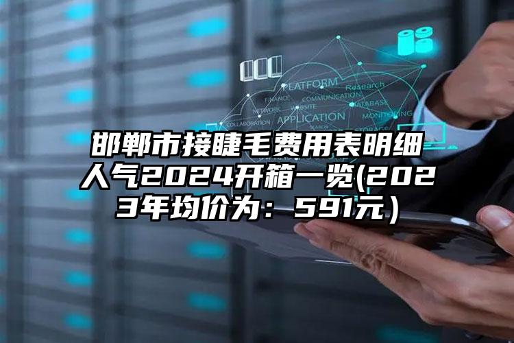 邯郸市接睫毛费用表明细人气2024开箱一览(2023年均价为：591元）