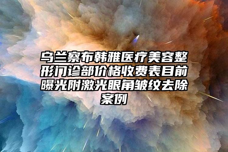 乌兰察布韩雅医疗美容整形门诊部价格收费表目前曝光附激光眼角皱纹去除案例