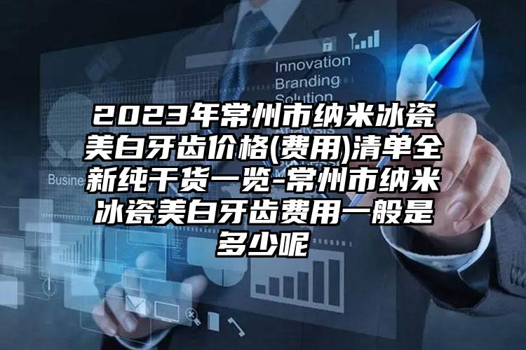 2023年常州市纳米冰瓷美白牙齿价格(费用)清单全新纯干货一览-常州市纳米冰瓷美白牙齿费用一般是多少呢