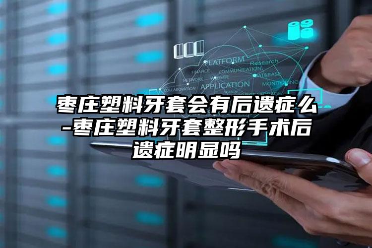 枣庄塑料牙套会有后遗症么-枣庄塑料牙套整形手术后遗症明显吗