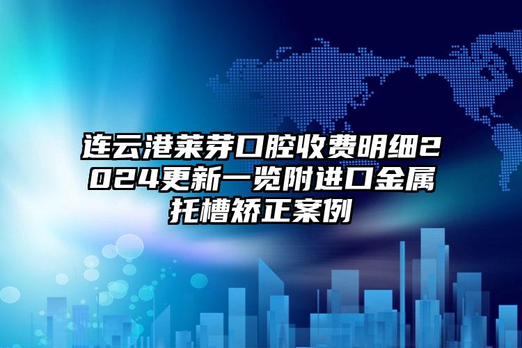 连云港莱芽口腔收费明细2024更新一览附进口金属托槽矫正案例