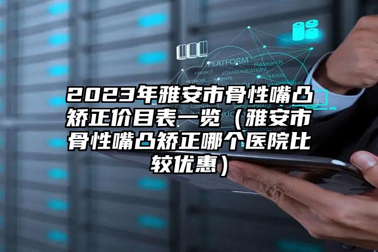 2023年雅安市骨性嘴凸矫正价目表一览（雅安市骨性嘴凸矫正哪个医院比较优惠）