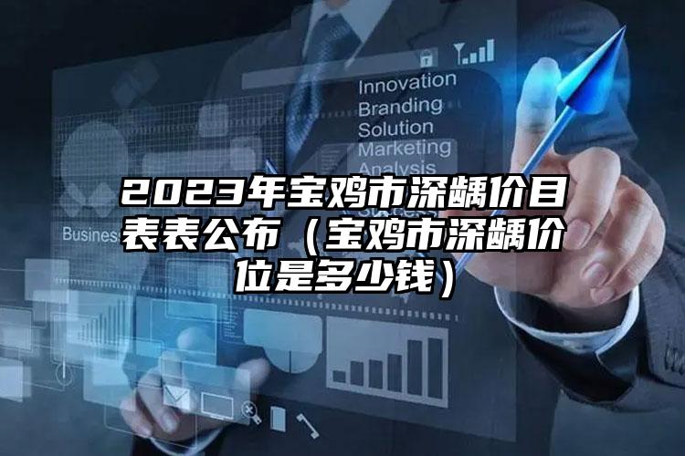 2023年宝鸡市深龋价目表表公布（宝鸡市深龋价位是多少钱）