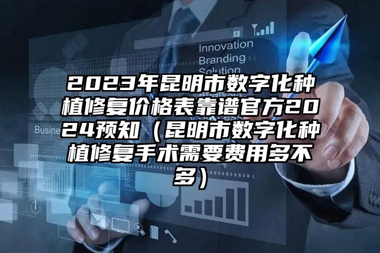 2023年昆明市数字化种植修复价格表靠谱官方2024预知（昆明市数字化种植修复手术需要费用多不多）