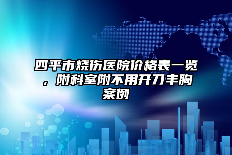 四平市烧伤医院价格表一览，附科室附不用开刀丰胸案例