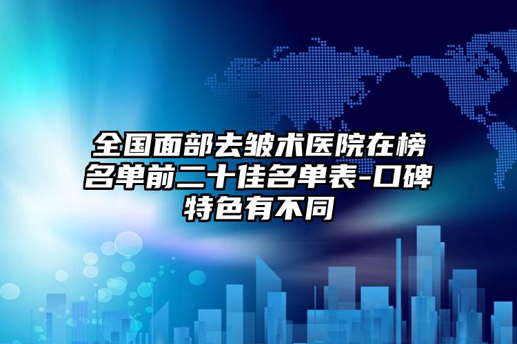 全国面部去皱术医院在榜名单前二十佳名单表-口碑特色有不同