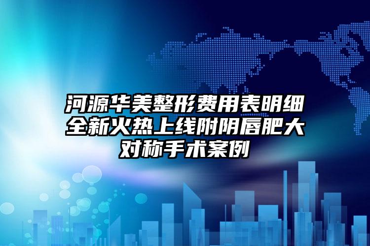 河源华美整形费用表明细全新火热上线附阴唇肥大对称手术案例