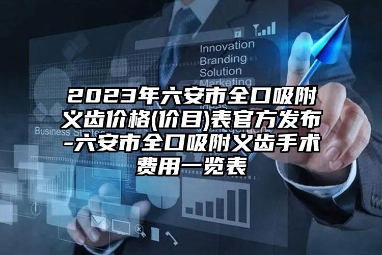 2023年六安市全口吸附义齿价格(价目)表官方发布-六安市全口吸附义齿手术费用一览表