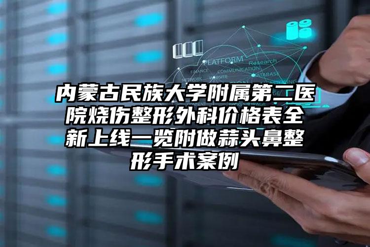 内蒙古民族大学附属第二医院烧伤整形外科价格表全新上线一览附做蒜头鼻整形手术案例