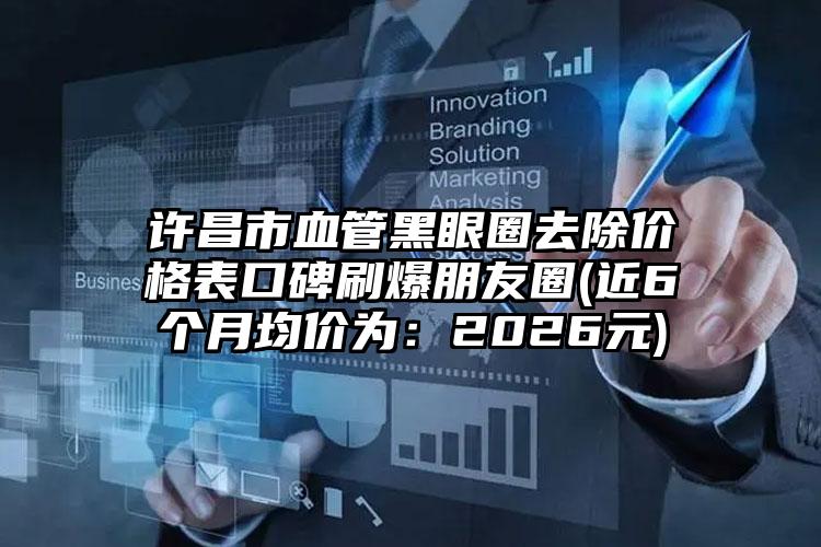 许昌市血管黑眼圈去除价格表口碑刷爆朋友圈(近6个月均价为：2026元)