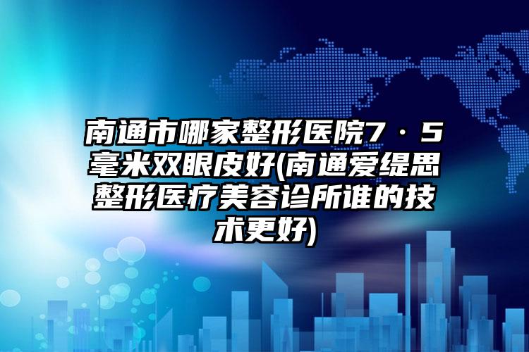 南通市哪家整形医院7·5毫米双眼皮好(南通爱缇思整形医疗美容诊所谁的技术更好)