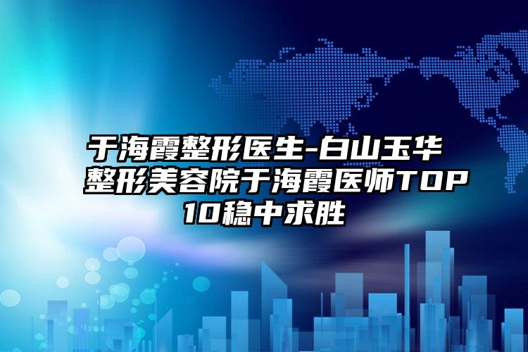 于海霞整形医生-白山玉华整形美容院于海霞医师TOP10稳中求胜