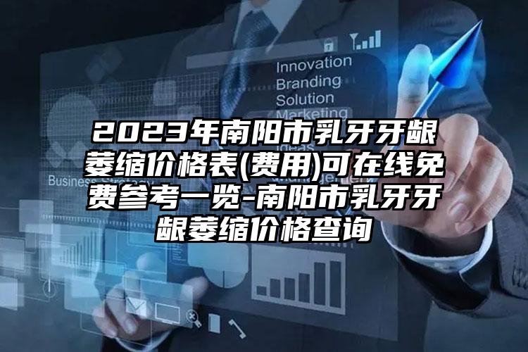 2023年南阳市乳牙牙龈萎缩价格表(费用)可在线免费参考一览-南阳市乳牙牙龈萎缩价格查询