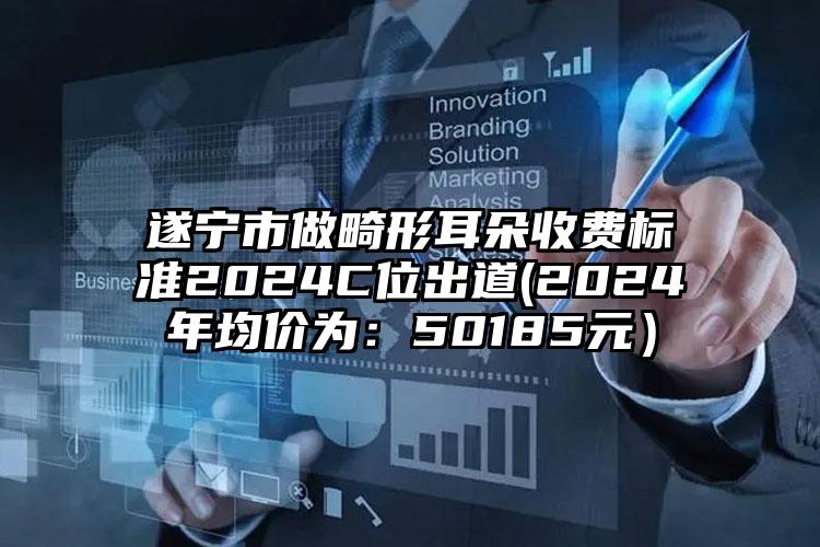 遂宁市做畸形耳朵收费标准2024C位出道(2024年均价为：50185元）