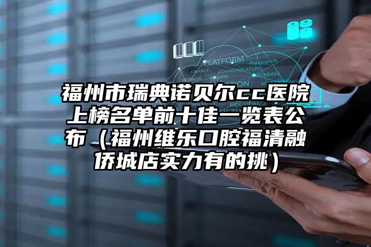 福州市瑞典诺贝尔cc医院上榜名单前十佳一览表公布（福州维乐口腔福清融侨城店实力有的挑）