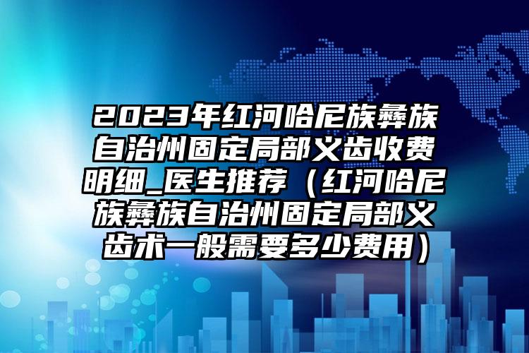 2023年红河哈尼族彝族自治州固定局部义齿收费明细_医生推荐（红河哈尼族彝族自治州固定局部义齿术一般需要多少费用）