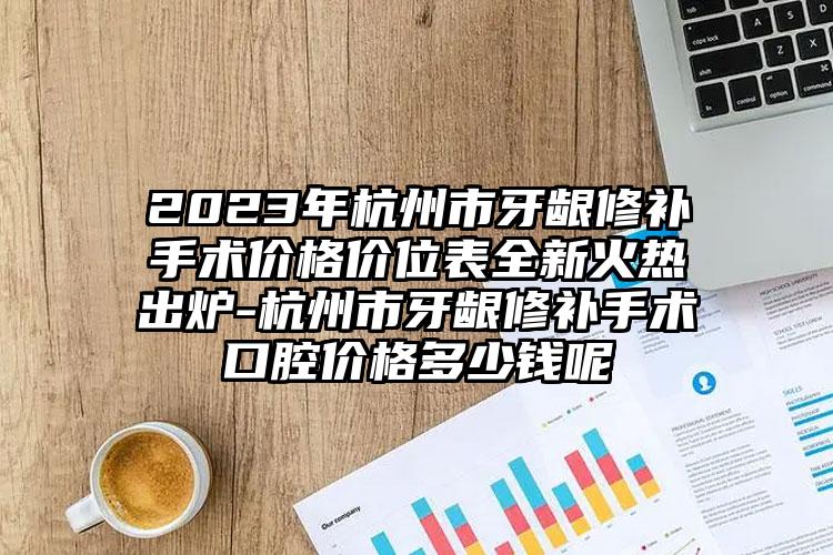 2023年杭州市牙龈修补手术价格价位表全新火热出炉-杭州市牙龈修补手术口腔价格多少钱呢