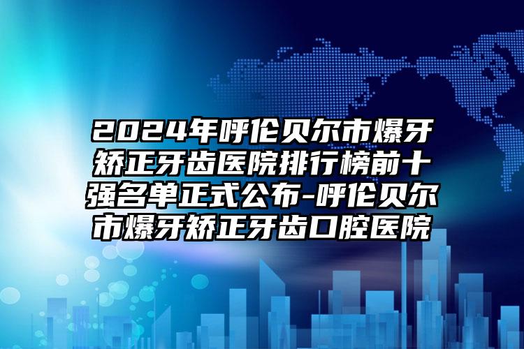 2024年呼伦贝尔市爆牙矫正牙齿医院排行榜前十强名单正式公布-呼伦贝尔市爆牙矫正牙齿口腔医院