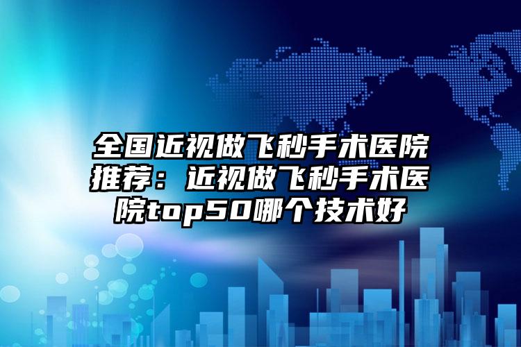 全国近视做飞秒手术医院推荐：近视做飞秒手术医院top50哪个技术好