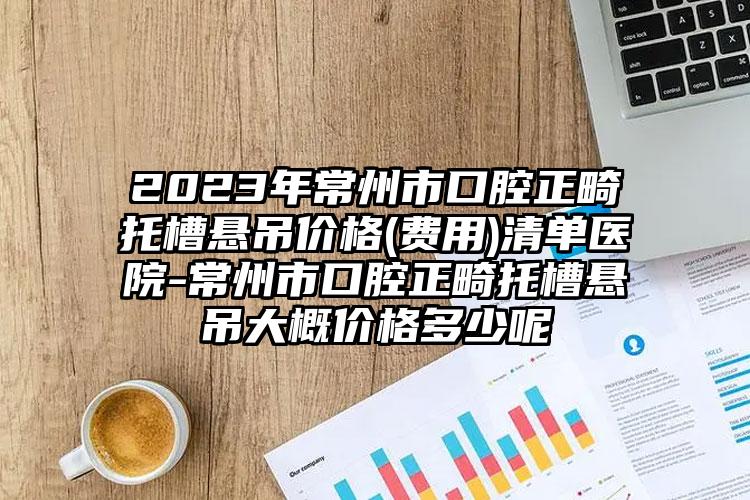 2023年常州市口腔正畸托槽悬吊价格(费用)清单医院-常州市口腔正畸托槽悬吊大概价格多少呢