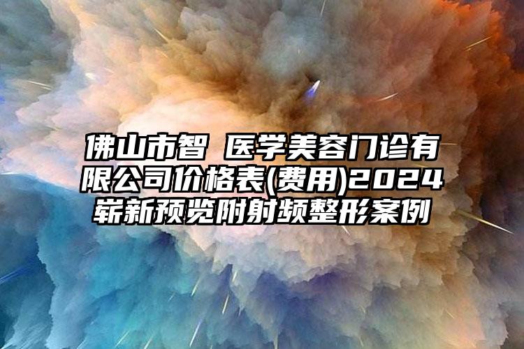 佛山市智媄医学美容门诊有限公司价格表(费用)2024崭新预览附射频整形案例