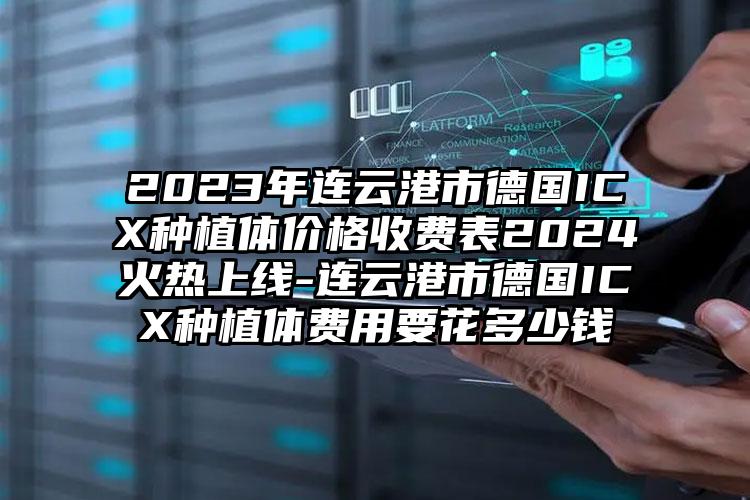 2023年连云港市德国ICX种植体价格收费表2024火热上线-连云港市德国ICX种植体费用要花多少钱