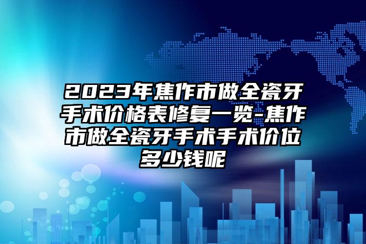 2023年焦作市做全瓷牙手术价格表修复一览-焦作市做全瓷牙手术手术价位多少钱呢